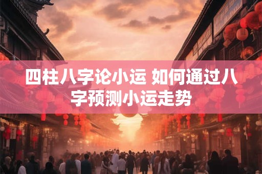 四柱八字论小运 如何通过八字预测小运走势