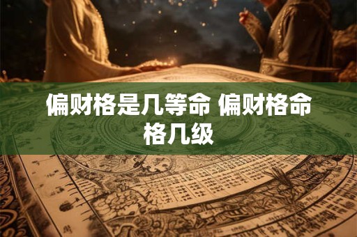 偏财格是几等命 偏财格命格几级