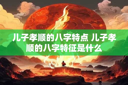 儿子孝顺的八字特点 儿子孝顺的八字特征是什么