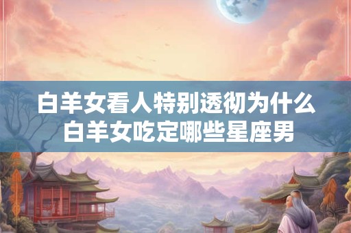 白羊女看人特别透彻为什么 白羊女吃定哪些星座男