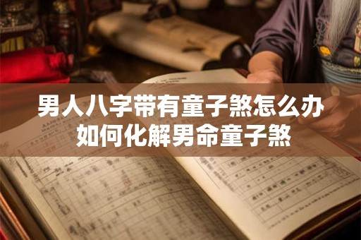 男人八字带有童子煞怎么办 如何化解男命童子煞
