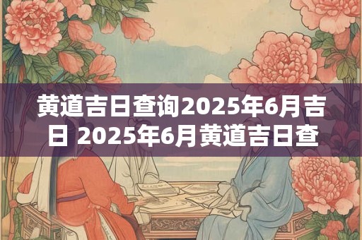 黄道吉日查询2026年6月吉日 2026年6月黄道吉日查询