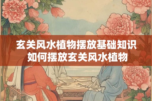 玄关风水植物摆放基础知识 如何摆放玄关风水植物