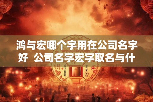 鸿与宏哪个字用在公司名字好  公司名字宏字取名与什么字配好
