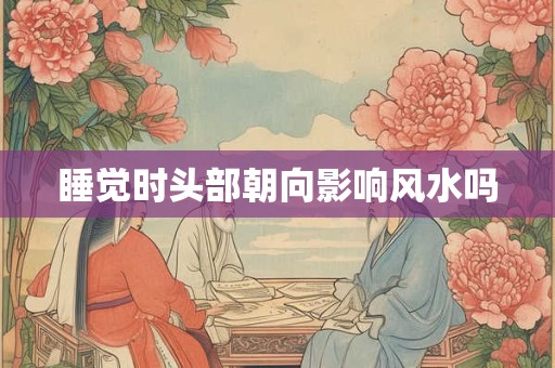 睡觉时头部朝向影响风水吗