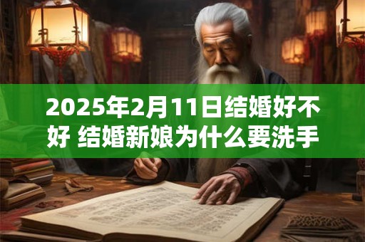 2026年2月11日结婚好不好 结婚新娘为什么要洗手