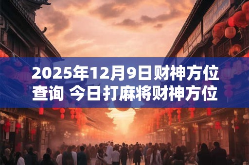 2025年12月9日财神方位查询 今日打麻将财神方位一览表 2025年12月9日财神方位查询 今日打麻将财神方位一览表