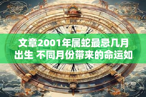 文章2001年属蛇最忌几月出生 不同月份带来的命运如何 文章2001年属蛇最忌几月出生 不同月份带来的命运如何