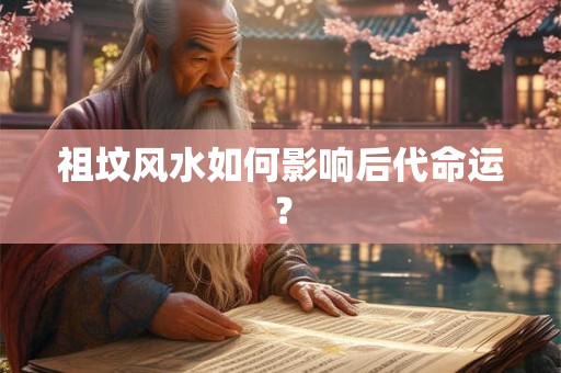 祖坟风水如何影响后代命运？