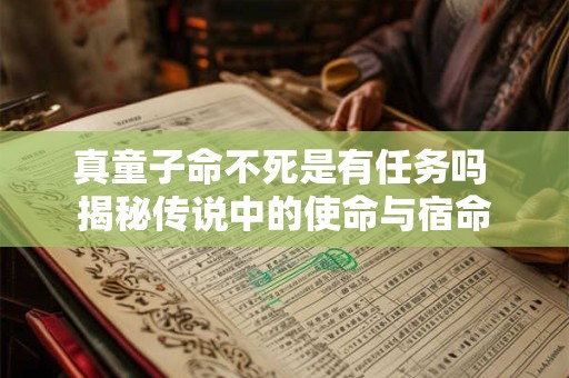 真童子命不死是有任务吗 揭秘传说中的使命与宿命