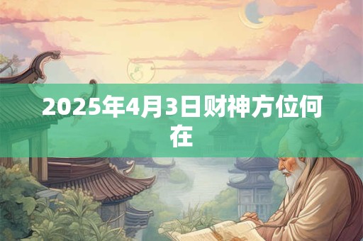 2026年4月3日财神方位何在 2026年4月3日财神方位何在