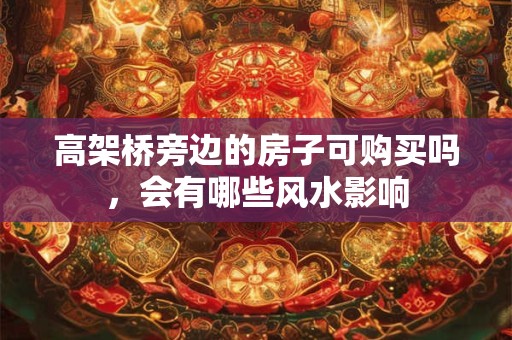 高架桥旁边的房子可购买吗，会有哪些风水影响
