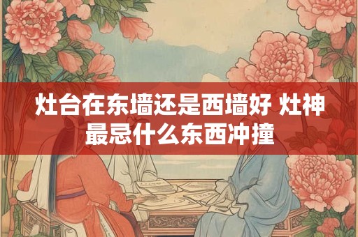 灶台在东墙还是西墙好 灶神最忌什么东西冲撞