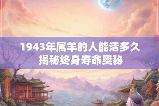 1943年属羊的人能活多久 揭秘终身寿命奥秘