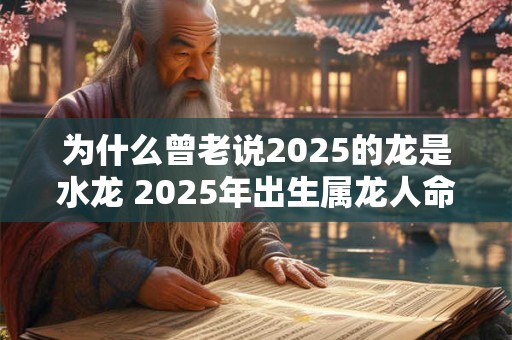 为什么曾老说2025的龙是水龙 2025年出生属龙人命运 为什么曾老说2025的龙是水龙 2025年出生属龙人命运