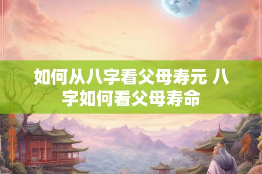 如何从八字看父母寿元 八字如何看父母寿命