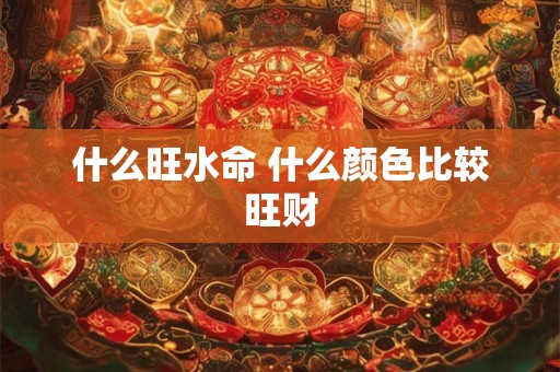 什么旺水命 什么颜色比较旺财