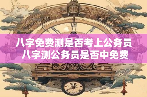 八字免费测是否考上公务员 八字测公务员是否中免费