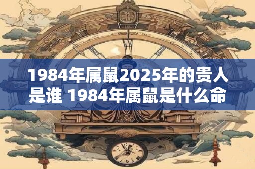 1984年属鼠2025年的贵人是谁 1984年属鼠是什么命