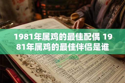 1981年属鸡的最佳配偶 1981年属鸡的最佳伴侣是谁