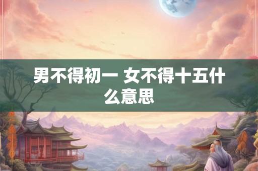 男不得初一 女不得十五什么意思