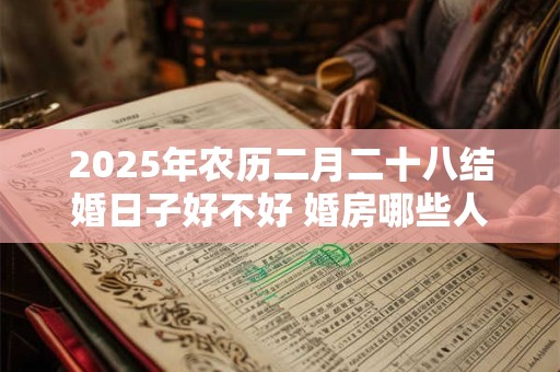 2025年农历二月二十八结婚日子好不好 婚房哪些人不能进