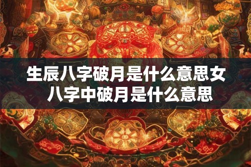 生辰八字破月是什么意思女  八字中破月是什么意思