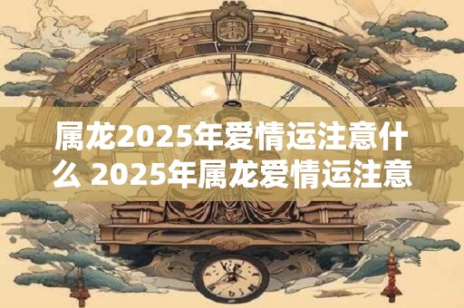 属龙2026年爱情运注意什么 2026年属龙爱情运注意啥