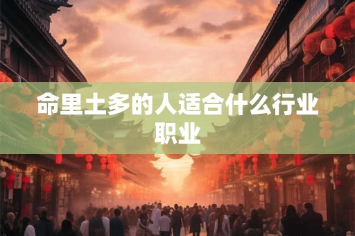 命里土多的人适合什么行业职业 命里土多的人适合什么行业职业