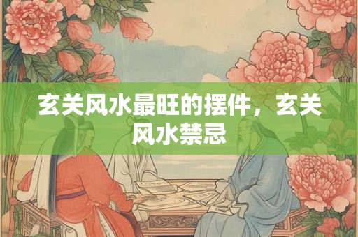 玄关风水最旺的摆件，玄关风水禁忌
