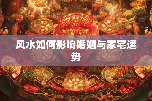 风水如何影响婚姻与家宅运势