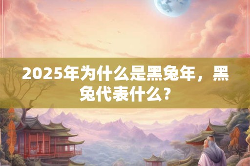 2025年为什么是黑兔年，黑兔代表什么？