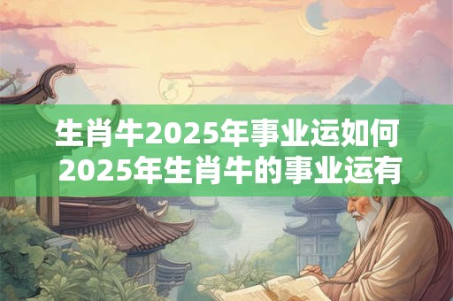 生肖牛2025年事业运如何 2025年生肖牛的事业运有何展望