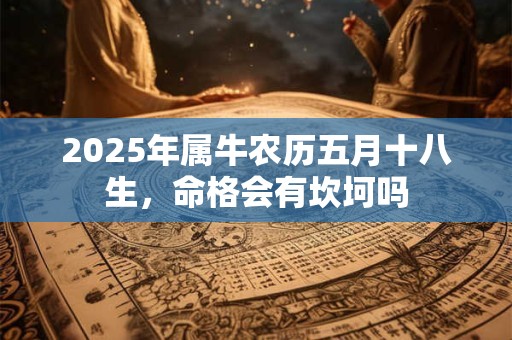 2025年属牛农历五月十八生，命格会有坎坷吗