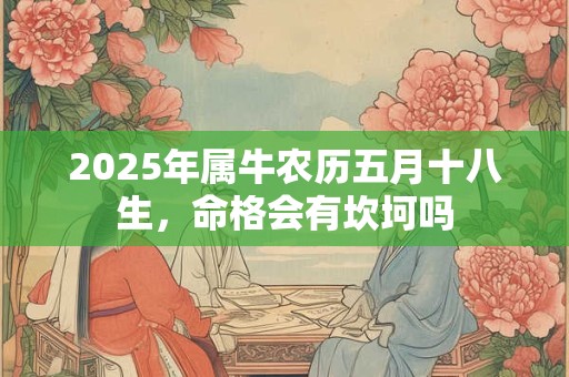 2025年属牛农历五月十八生，命格会有坎坷吗
