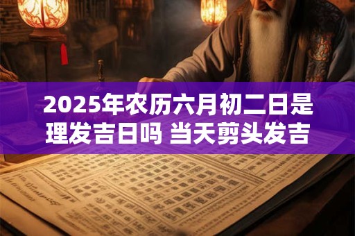 2025年农历六月初二日是理发吉日吗 当天剪头发吉利吗