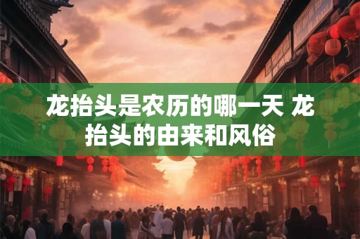 龙抬头是农历的哪一天 龙抬头的由来和风俗 龙抬头是农历的哪一天 龙抬头的由来和风俗