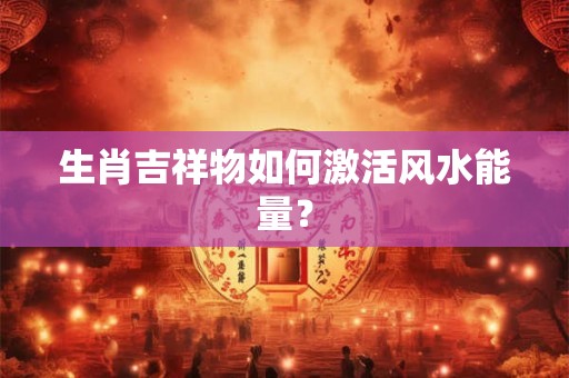 生肖吉祥物如何激活风水能量？