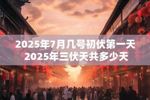 2025年7月几号初伏第一天 2025年三伏天共多少天