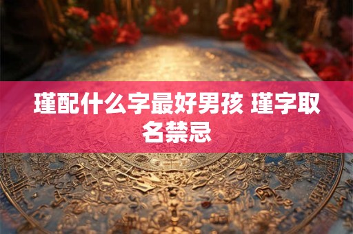 瑾配什么字最好男孩 瑾字取名禁忌