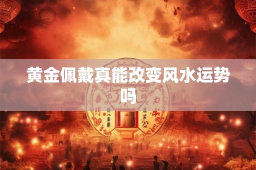 黄金佩戴真能改变风水运势吗