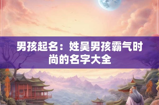 男孩起名：姓吴男孩霸气时尚的名字大全