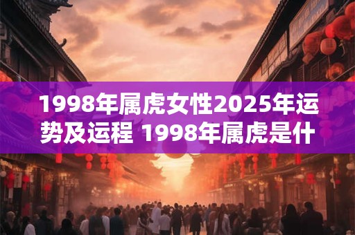 1998年属虎女性2025年运势及运程 1998年属虎是什么命 1998年属虎女性2025年运势及运程 1998年属虎是什么命