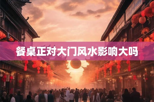 餐桌正对大门风水影响大吗