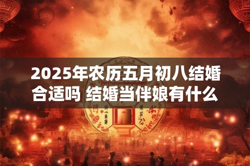 2025年农历五月初八结婚合适吗 结婚当伴娘有什么忌讳