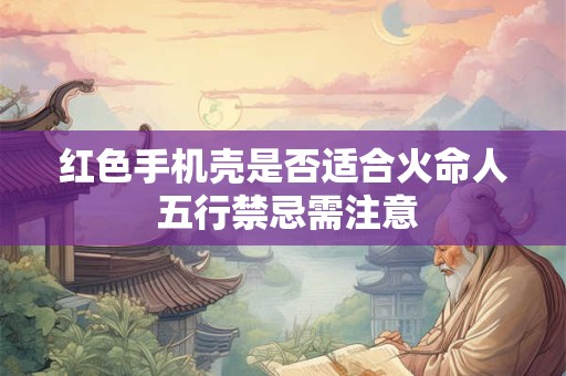 红色手机壳是否适合火命人 五行禁忌需注意