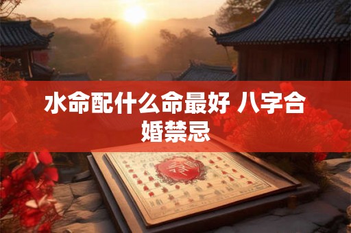 水命配什么命最好 八字合婚禁忌