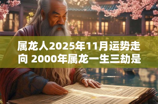 属龙人2025年11月运势走向 2000年属龙一生三劫是什么