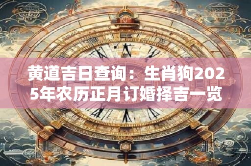 黄道吉日查询：生肖狗2025年农历正月订婚择吉一览表