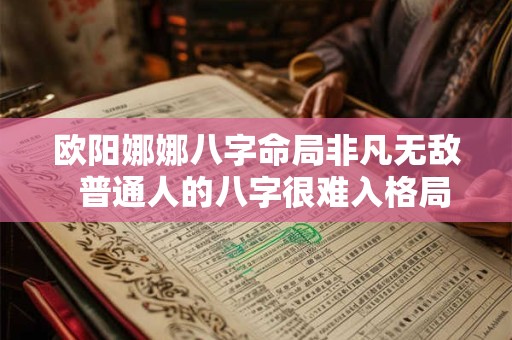 欧阳娜娜八字命局非凡无敌  普通人的八字很难入格局